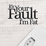 It's Your Fault I'm Fat